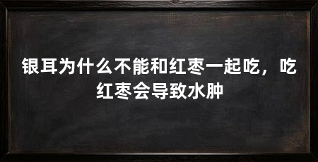 银耳为什么不能和红枣一起吃，吃红枣会导致水肿