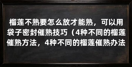榴莲不熟要怎么放才能熟,可以用袋子密封催熟技巧(4种不同的榴莲催熟方法,4种不同的榴莲催熟办法