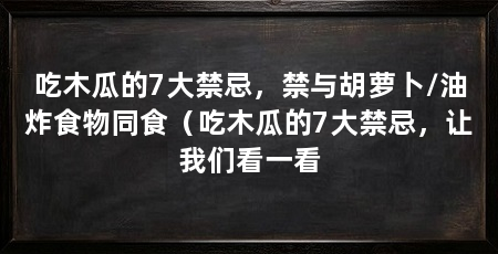 吃木瓜的7大禁忌，禁与胡萝卜/油炸食物同食（吃木瓜的7大禁忌，让我们看一看