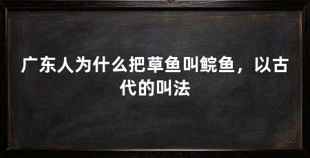 广东人为什么把草鱼叫鲩鱼,以古代的叫法