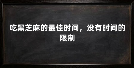 吃黑芝麻的最佳时间，没有时间的限制