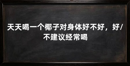 天天喝一个椰子对身体好不好，好/不建议经常喝