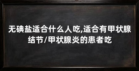 无碘盐适合什么人吃,适合有甲状腺结节/甲状腺炎的患者吃