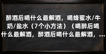 醉酒后喝什么最解酒,喝蜂蜜水/牛奶/盐水(7个小方法)(喝醉后喝什么最解酒,醉酒后喝什么最解酒,吃什么最解酒