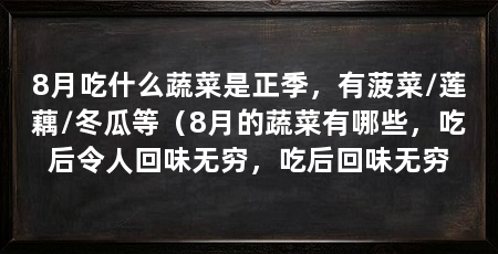 8月吃什么蔬菜是正季,有菠菜/莲藕/冬瓜等(8月的蔬菜有哪些,吃后令人回味无穷,吃后回味无穷
