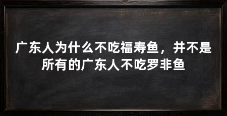 广东人为什么不吃福寿鱼，并不是所有的广东人不吃罗非鱼