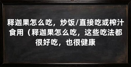 释迦果怎么吃,炒饭/直接吃或榨汁食用(释迦果怎么吃,这些吃法都很好吃,也很健康
