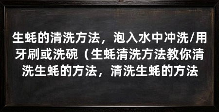 生蚝的清洗方法，泡入水中冲洗/用牙刷或洗碗（生蚝清洗方法教你清洗生蚝的方法，清洗生蚝的方法