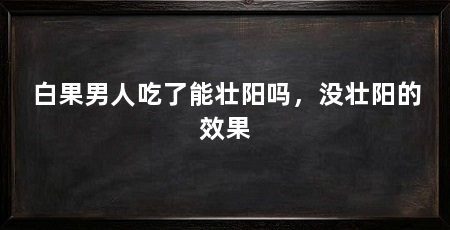 白果男人吃了能壮阳吗,没壮阳的效果