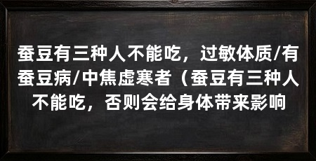 蚕豆有三种人不能吃,过敏体质/有蚕豆病/中焦虚寒者(蚕豆有三种人不能吃,否则会给身体带来影响