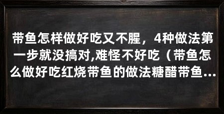 带鱼怎样做好吃又不腥,4种做法第一步就没搞对,难怪不好吃(带鱼怎么做好吃红烧带鱼的做法糖醋带鱼的做法