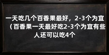 一天吃几个百香果最好，2-3个为宜（百香果一天最好吃2-3个为宜有些人还可以吃4个