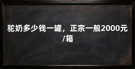 驼奶多少钱一罐，正宗一般2000元/箱