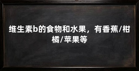 维生素b的食物和水果，有香蕉/柑橘/苹果等