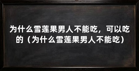 为什么雪莲果男人不能吃,可以吃的(为什么雪莲果男人不能吃)