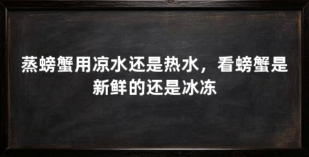 蒸螃蟹用凉水还是热水，看螃蟹是新鲜的还是冰冻