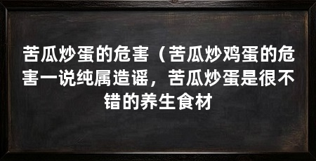 苦瓜炒蛋的危害(苦瓜炒鸡蛋的危害一说纯属造谣,苦瓜炒蛋是很不错的养生食材
