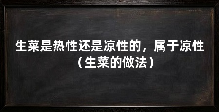 生菜是热性还是凉性的,属于凉性(生菜的做法)