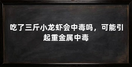 吃了三斤小龙虾会中毒吗，可能引起重金属中毒