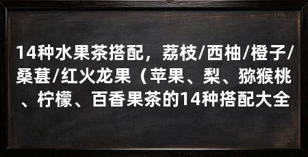 14种水果茶搭配，荔枝/西柚/橙子/桑葚/红火龙果（苹果、梨、猕猴桃、柠檬、百香果茶的14种搭配大全