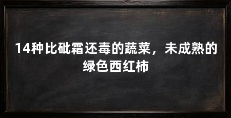14种比砒霜还毒的蔬菜，未成熟的绿色西红柿