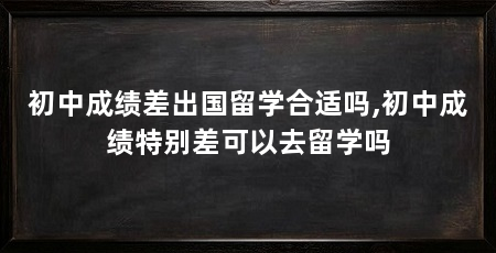 初中成绩差出国留学合适吗,初中成绩特别差可以去留学吗