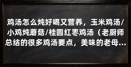 鸡汤怎么炖好喝又营养,玉米鸡汤/小鸡炖蘑菇/桂圆红枣鸡汤(老厨师总结的很多鸡汤要点,美味的老母鸡汤怎么炖好喝又营养