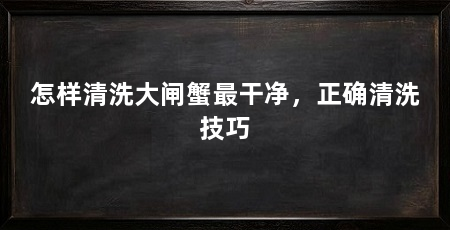 怎样清洗大闸蟹最干净，正确清洗技巧