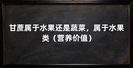 甘蔗属于水果还是蔬菜,属于水果类(营养价值)