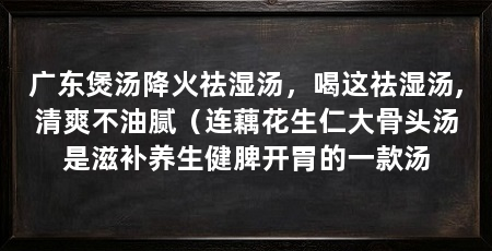 广东煲汤降火祛湿汤，喝这祛湿汤,清爽不油腻（连藕花生仁大骨头汤是滋补养生健脾开胃的一款汤