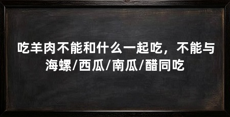 吃羊肉不能和什么一起吃，不能与海螺/西瓜/南瓜/醋同吃