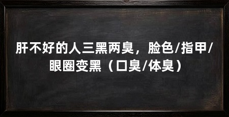 肝不好的人三黑两臭,脸色/指甲/眼圈变黑(口臭/体臭)