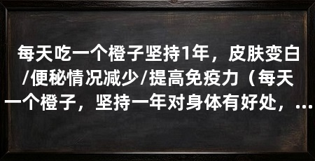 每天吃一个橙子坚持1年，皮肤变白/便秘情况减少/提高免疫力（每天一个橙子，坚持一年对身体有好处，对健康有好处
