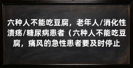 六种人不能吃豆腐，老年人/消化性溃疡/糖尿病患者（六种人不能吃豆腐，痛风的急性患者要及时停止