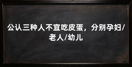 公认三种人不宜吃皮蛋,分别孕妇/老人/幼儿