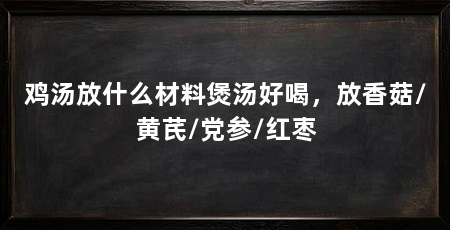 鸡汤放什么材料煲汤好喝，放香菇/黄芪/党参/红枣