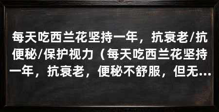 每天吃西兰花坚持一年,抗衰老/抗便秘/保护视力(每天吃西兰花坚持一年,抗衰老,便秘不舒服,但无法排出