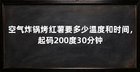 空气炸锅烤红薯要多少温度和时间,起码200度30分钟