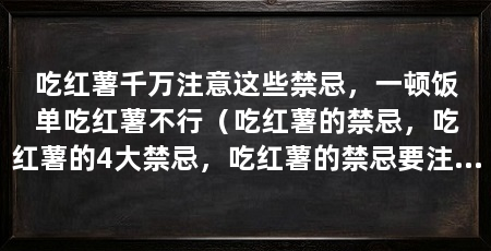 吃红薯千万注意这些禁忌,一顿饭单吃红薯不行(吃红薯的禁忌,吃红薯的4大禁忌,吃红薯的禁忌要注意