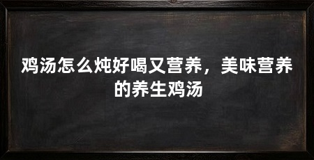 鸡汤怎么炖好喝又营养，美味营养的养生鸡汤