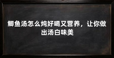 鲫鱼汤怎么炖好喝又营养，让你做出汤白味美