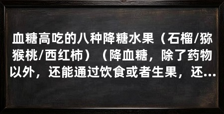 血糖高吃的八种降糖水果(石榴/猕猴桃/西红柿)(降血糖,除了药物以外,还能通过饮食或者生果,还能补充维生素