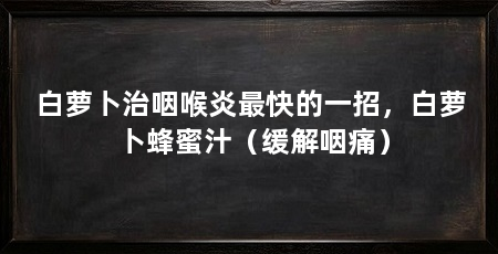 白萝卜治咽喉炎最快的一招，白萝卜蜂蜜汁（缓解咽痛）