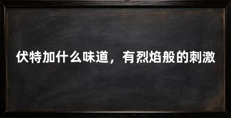 伏特加什么味道，有烈焰般的刺激