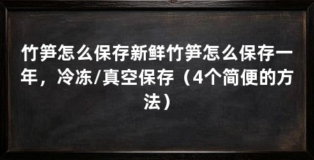 竹笋怎么保存新鲜竹笋怎么保存一年,冷冻/真空保存(4个简便的方法)