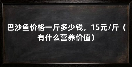 巴沙鱼价格一斤多少钱，15元/斤（有什么营养价值）