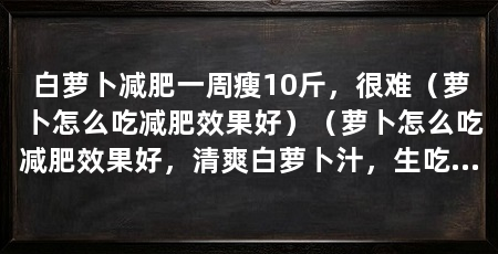 白萝卜减肥一周瘦10斤，很难（萝卜怎么吃减肥效果好）（萝卜怎么吃减肥效果好，清爽白萝卜汁，生吃萝卜可以吸收到更多营养