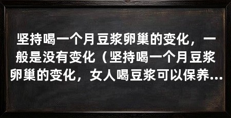 坚持喝一个月豆浆卵巢的变化,一般是没有变化(坚持喝一个月豆浆卵巢的变化,女人喝豆浆可以保养卵巢吗