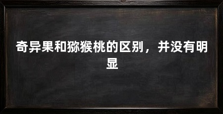 奇异果和猕猴桃的区别,并没有明显