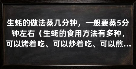 生蚝的做法蒸几分钟,一般要蒸5分钟左右(生蚝的食用方法有多种,可以烤着吃、可以炒着吃、可以煎着吃